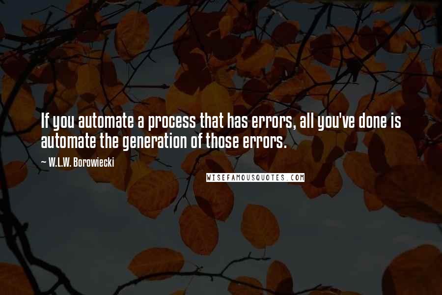 W.L.W. Borowiecki Quotes: If you automate a process that has errors, all you've done is automate the generation of those errors.