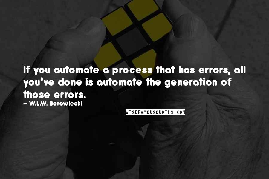 W.L.W. Borowiecki Quotes: If you automate a process that has errors, all you've done is automate the generation of those errors.