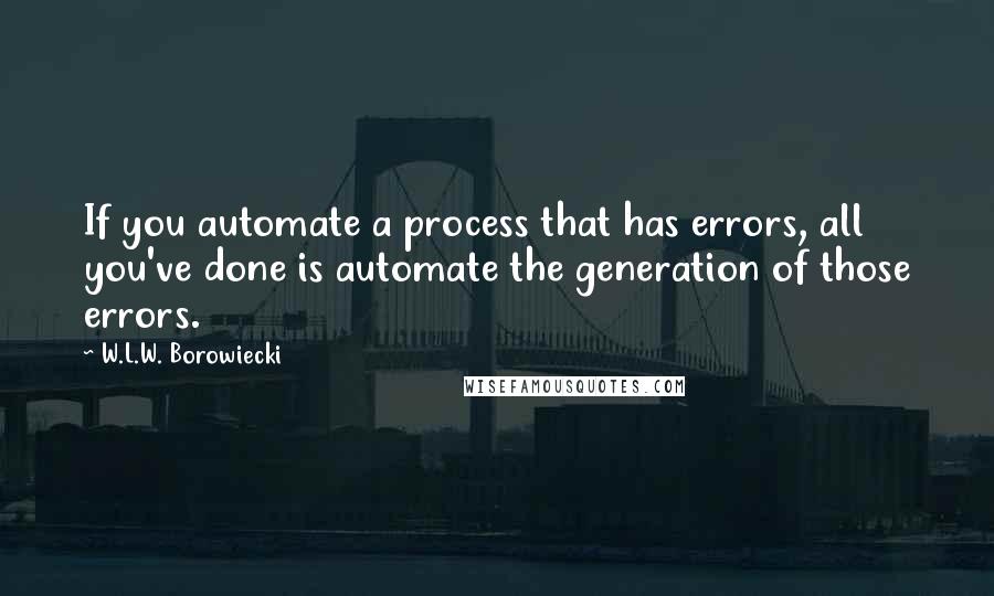 W.L.W. Borowiecki Quotes: If you automate a process that has errors, all you've done is automate the generation of those errors.