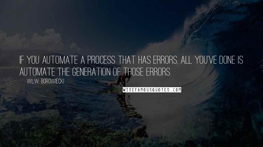 W.L.W. Borowiecki Quotes: If you automate a process that has errors, all you've done is automate the generation of those errors.