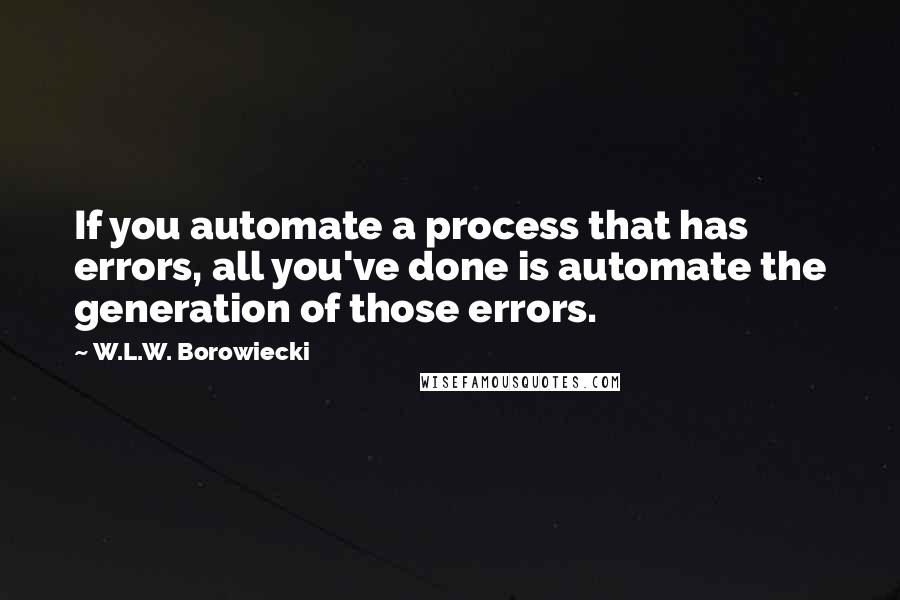 W.L.W. Borowiecki Quotes: If you automate a process that has errors, all you've done is automate the generation of those errors.