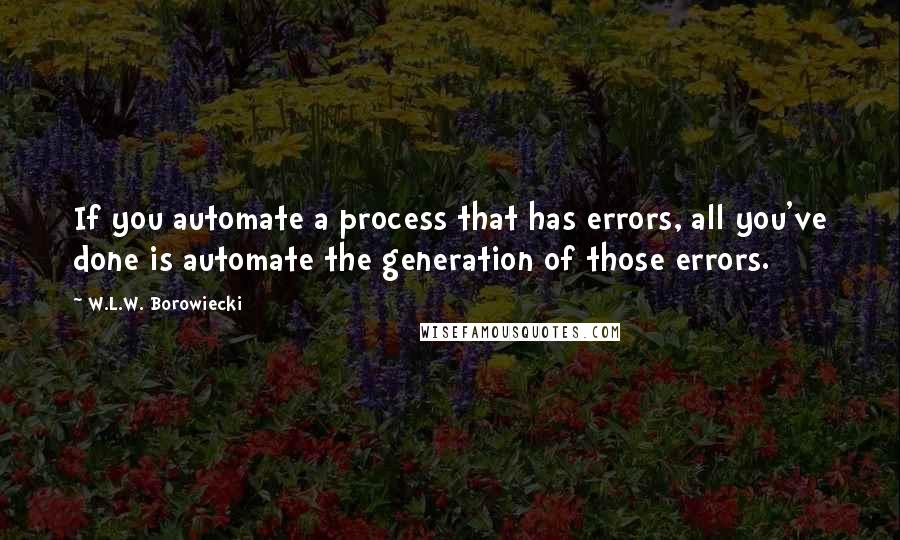 W.L.W. Borowiecki Quotes: If you automate a process that has errors, all you've done is automate the generation of those errors.