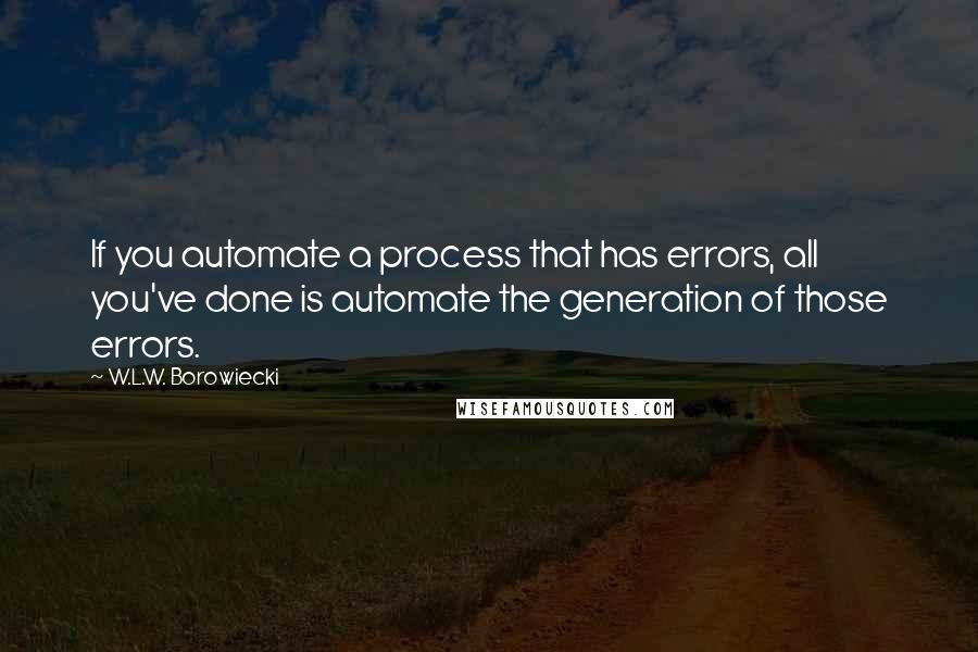 W.L.W. Borowiecki Quotes: If you automate a process that has errors, all you've done is automate the generation of those errors.