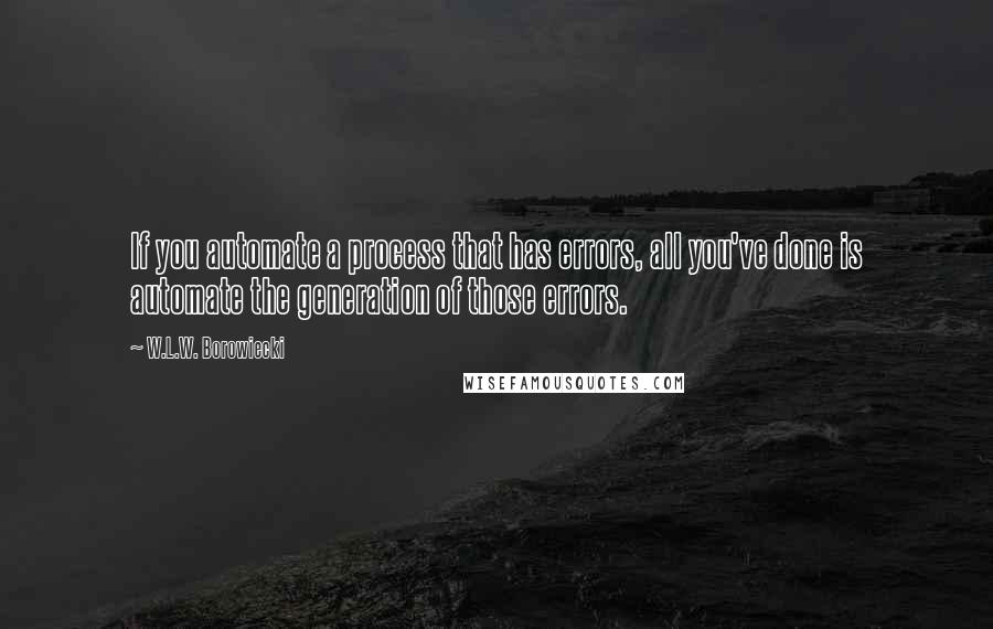 W.L.W. Borowiecki Quotes: If you automate a process that has errors, all you've done is automate the generation of those errors.