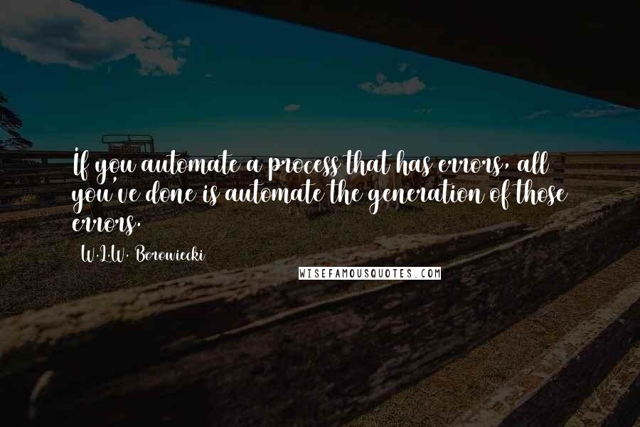 W.L.W. Borowiecki Quotes: If you automate a process that has errors, all you've done is automate the generation of those errors.