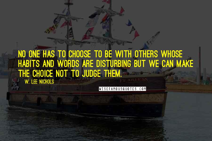 W. Lee Nichols Quotes: No one has to choose to be with others whose habits and words are disturbing but we can make the choice not to judge them.