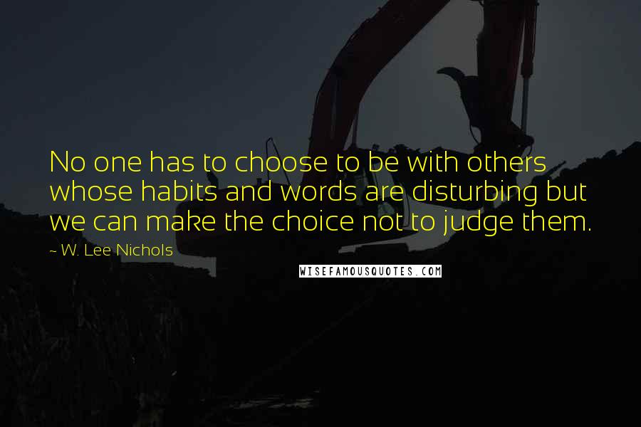 W. Lee Nichols Quotes: No one has to choose to be with others whose habits and words are disturbing but we can make the choice not to judge them.