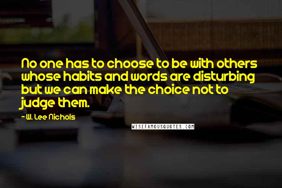 W. Lee Nichols Quotes: No one has to choose to be with others whose habits and words are disturbing but we can make the choice not to judge them.