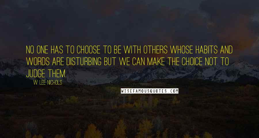 W. Lee Nichols Quotes: No one has to choose to be with others whose habits and words are disturbing but we can make the choice not to judge them.