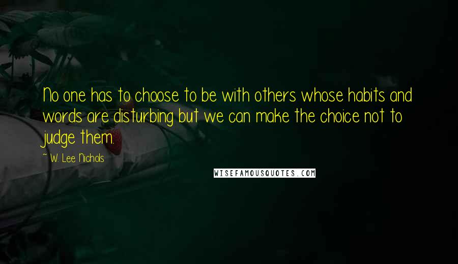 W. Lee Nichols Quotes: No one has to choose to be with others whose habits and words are disturbing but we can make the choice not to judge them.