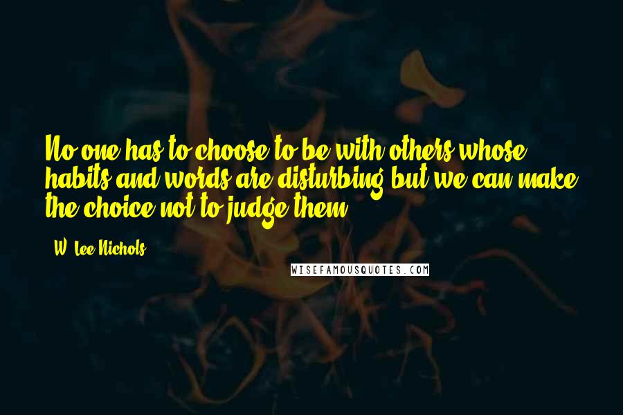 W. Lee Nichols Quotes: No one has to choose to be with others whose habits and words are disturbing but we can make the choice not to judge them.