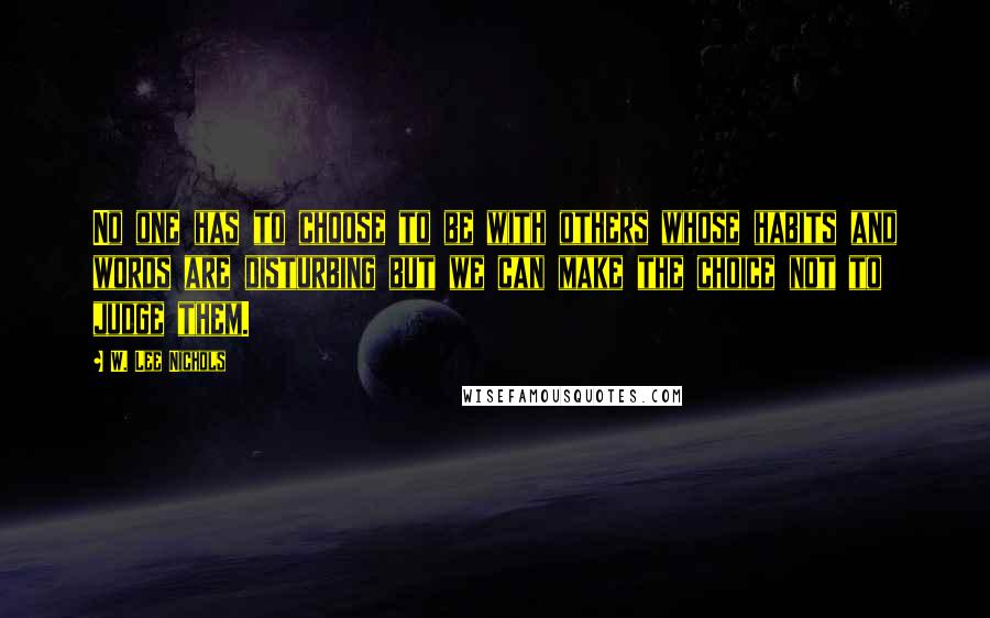 W. Lee Nichols Quotes: No one has to choose to be with others whose habits and words are disturbing but we can make the choice not to judge them.