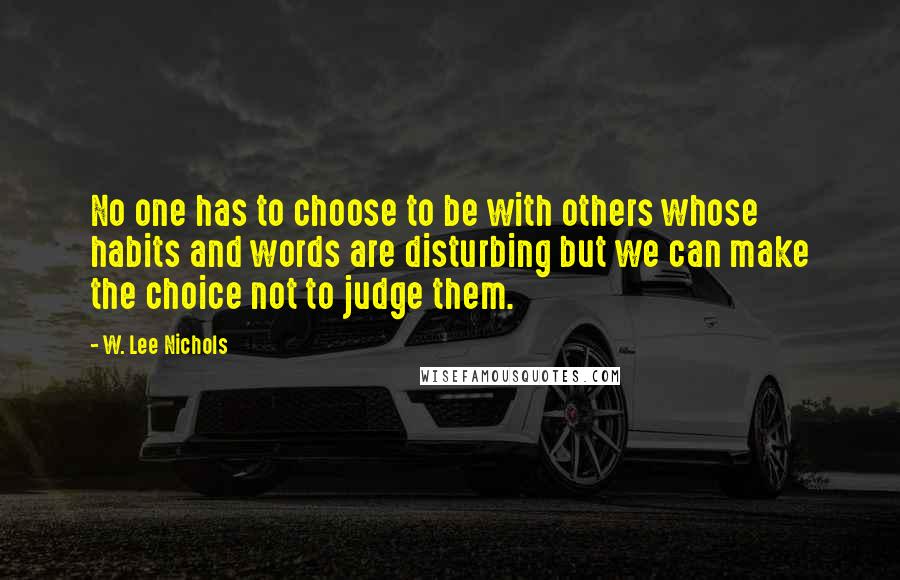 W. Lee Nichols Quotes: No one has to choose to be with others whose habits and words are disturbing but we can make the choice not to judge them.