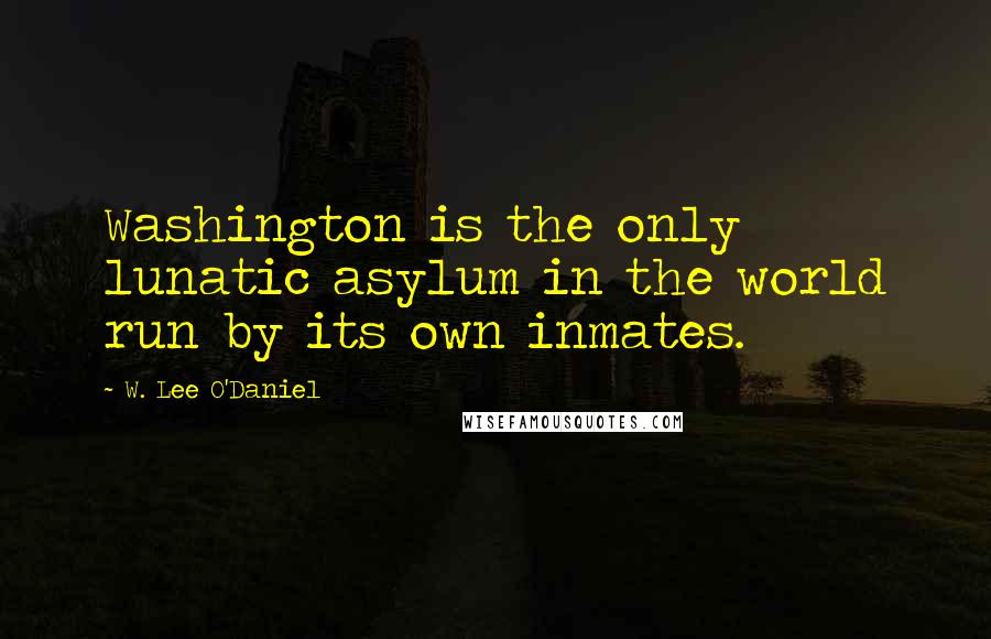 W. Lee O'Daniel Quotes: Washington is the only lunatic asylum in the world run by its own inmates.