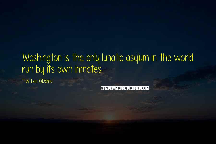 W. Lee O'Daniel Quotes: Washington is the only lunatic asylum in the world run by its own inmates.