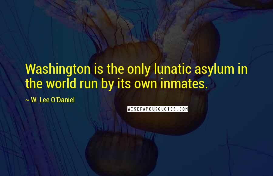 W. Lee O'Daniel Quotes: Washington is the only lunatic asylum in the world run by its own inmates.