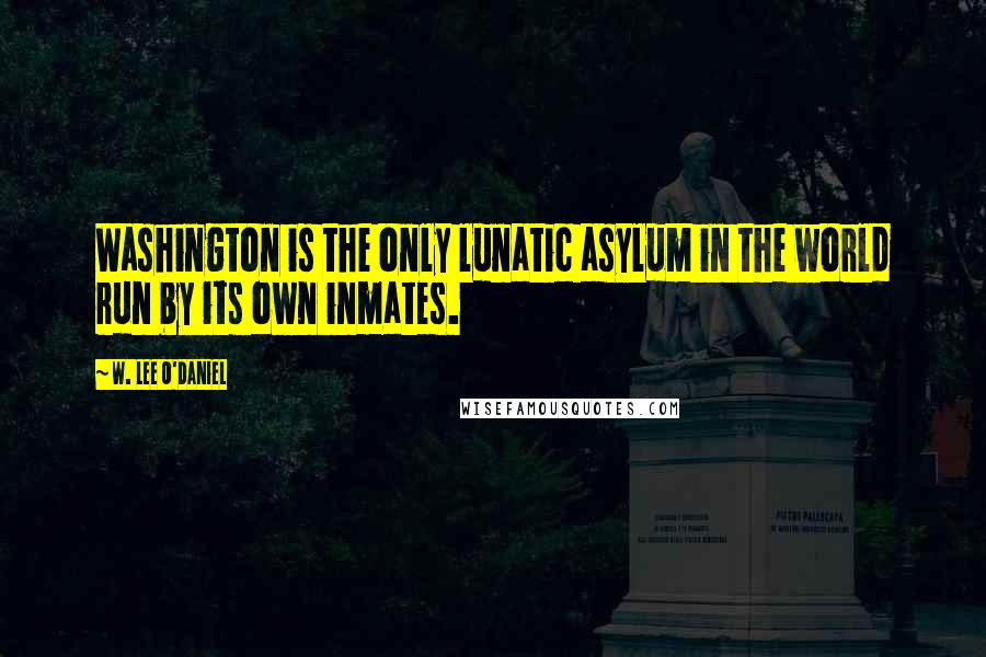 W. Lee O'Daniel Quotes: Washington is the only lunatic asylum in the world run by its own inmates.