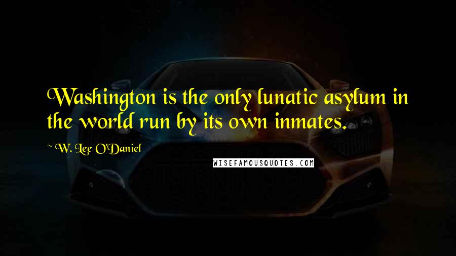 W. Lee O'Daniel Quotes: Washington is the only lunatic asylum in the world run by its own inmates.