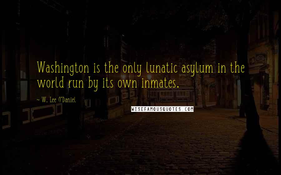 W. Lee O'Daniel Quotes: Washington is the only lunatic asylum in the world run by its own inmates.