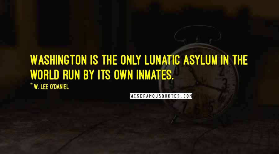 W. Lee O'Daniel Quotes: Washington is the only lunatic asylum in the world run by its own inmates.