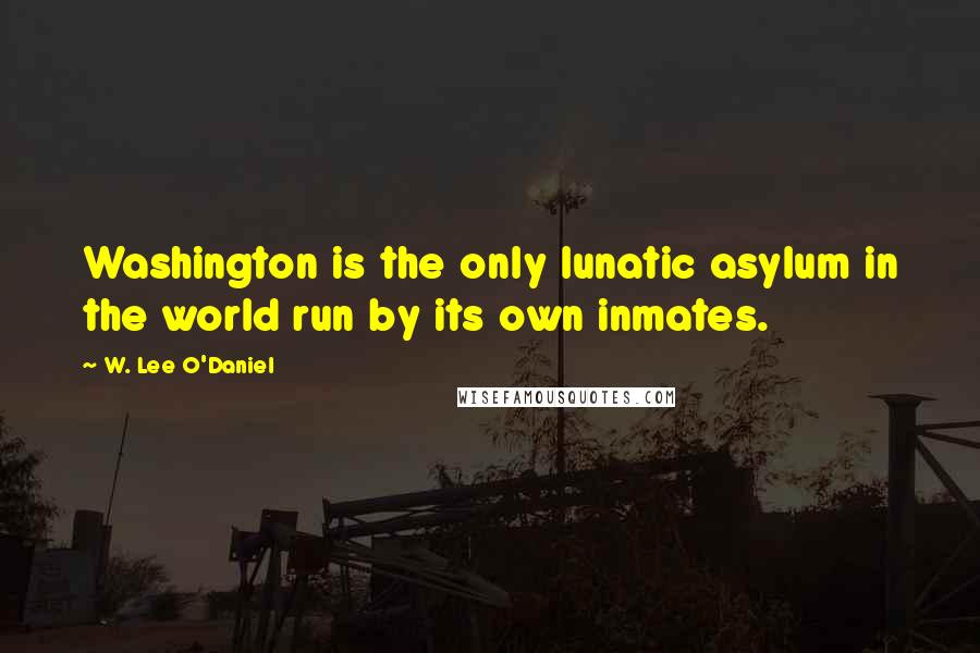 W. Lee O'Daniel Quotes: Washington is the only lunatic asylum in the world run by its own inmates.