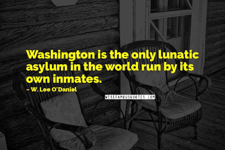 W. Lee O'Daniel Quotes: Washington is the only lunatic asylum in the world run by its own inmates.