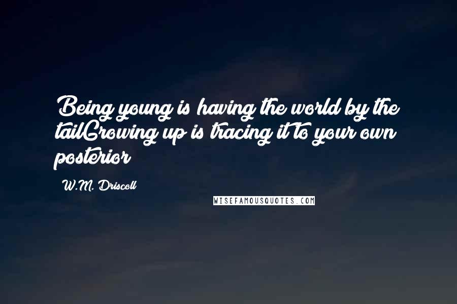 W.M. Driscoll Quotes: Being young is having the world by the tailGrowing up is tracing it to your own posterior