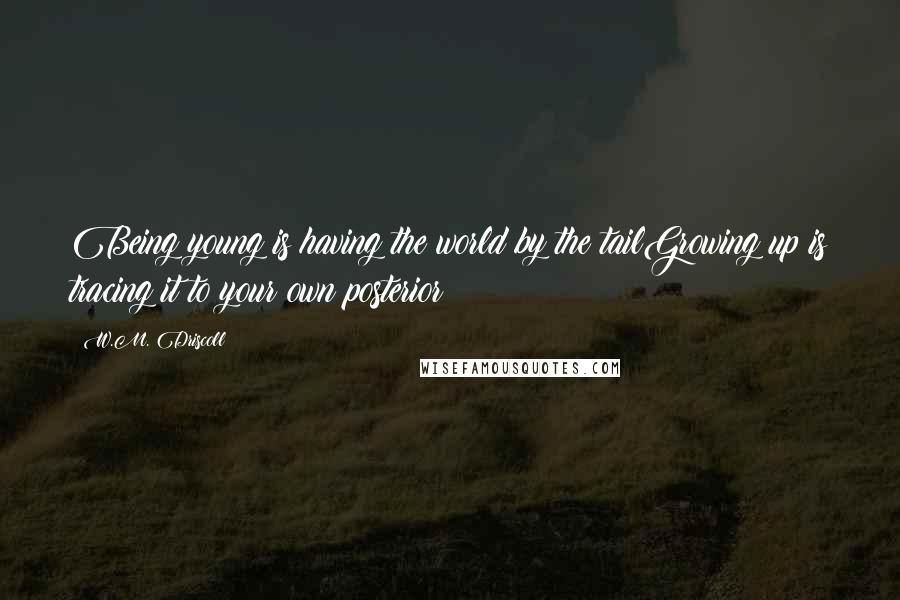 W.M. Driscoll Quotes: Being young is having the world by the tailGrowing up is tracing it to your own posterior