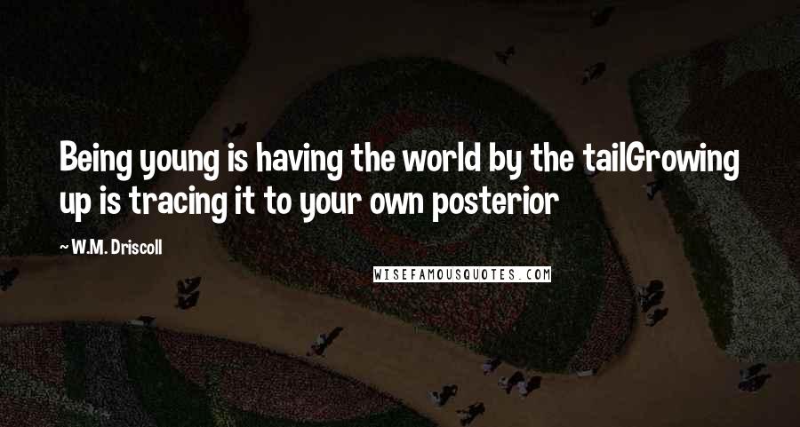 W.M. Driscoll Quotes: Being young is having the world by the tailGrowing up is tracing it to your own posterior