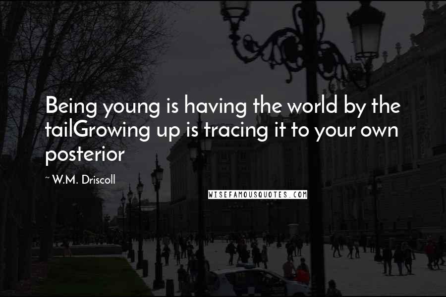 W.M. Driscoll Quotes: Being young is having the world by the tailGrowing up is tracing it to your own posterior