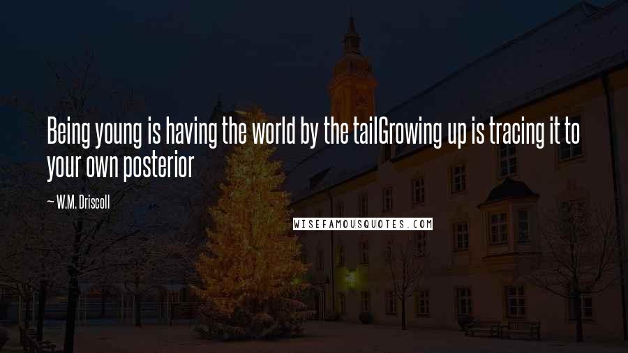 W.M. Driscoll Quotes: Being young is having the world by the tailGrowing up is tracing it to your own posterior