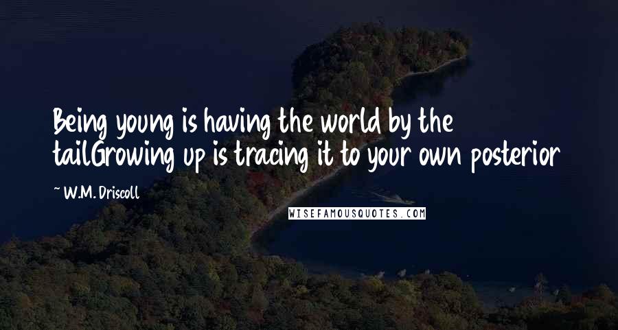 W.M. Driscoll Quotes: Being young is having the world by the tailGrowing up is tracing it to your own posterior