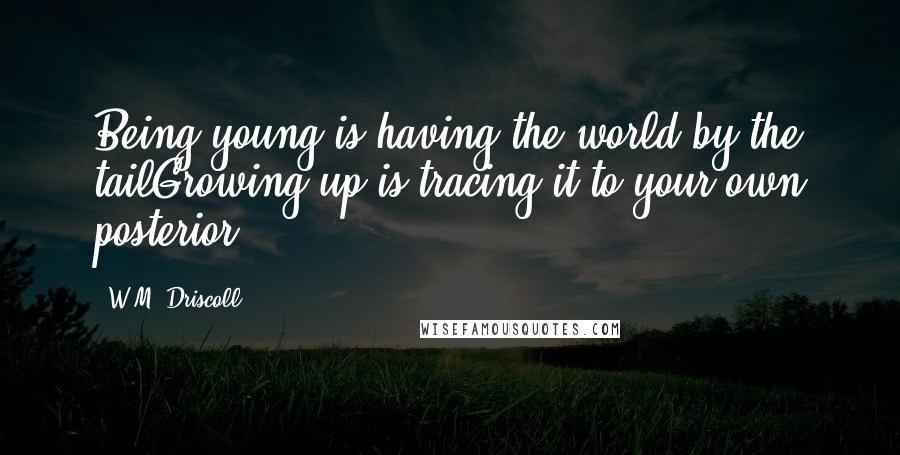 W.M. Driscoll Quotes: Being young is having the world by the tailGrowing up is tracing it to your own posterior