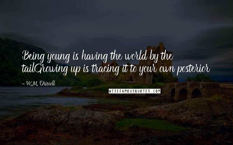 W.M. Driscoll Quotes: Being young is having the world by the tailGrowing up is tracing it to your own posterior