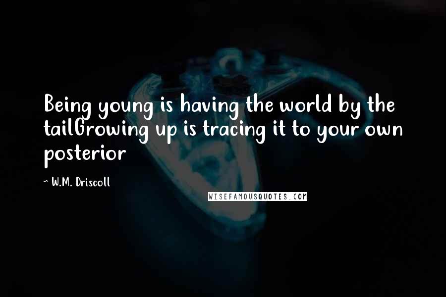 W.M. Driscoll Quotes: Being young is having the world by the tailGrowing up is tracing it to your own posterior