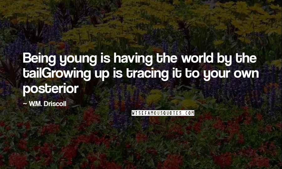 W.M. Driscoll Quotes: Being young is having the world by the tailGrowing up is tracing it to your own posterior