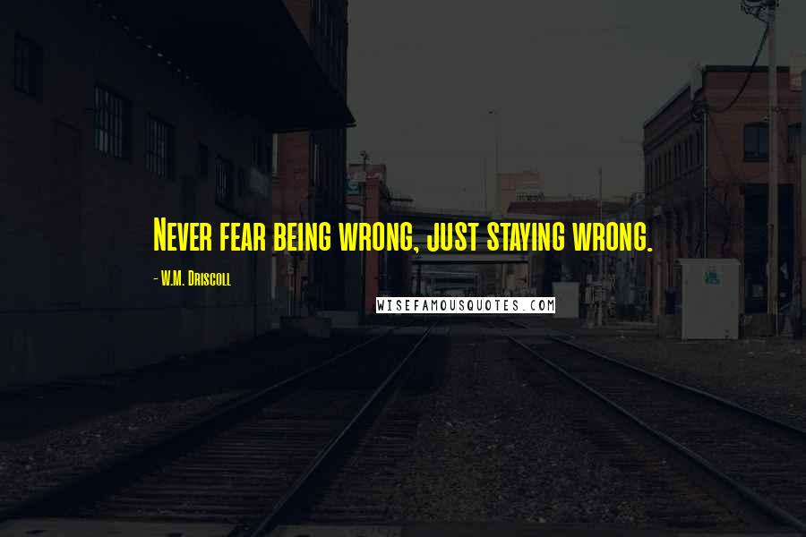 W.M. Driscoll Quotes: Never fear being wrong, just staying wrong.