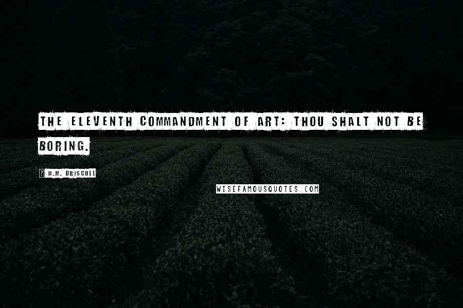 W.M. Driscoll Quotes: The eleventh commandment of art: thou shalt not be boring.