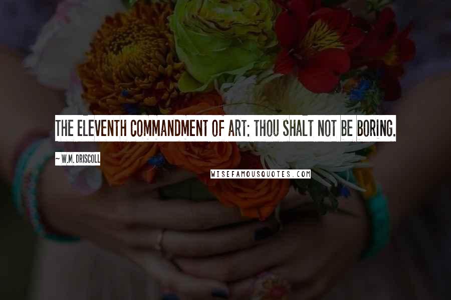 W.M. Driscoll Quotes: The eleventh commandment of art: thou shalt not be boring.