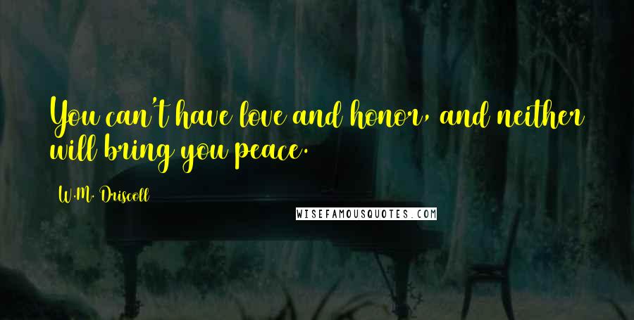 W.M. Driscoll Quotes: You can't have love and honor, and neither will bring you peace.