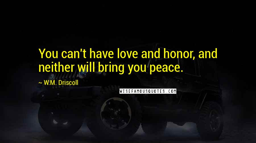 W.M. Driscoll Quotes: You can't have love and honor, and neither will bring you peace.