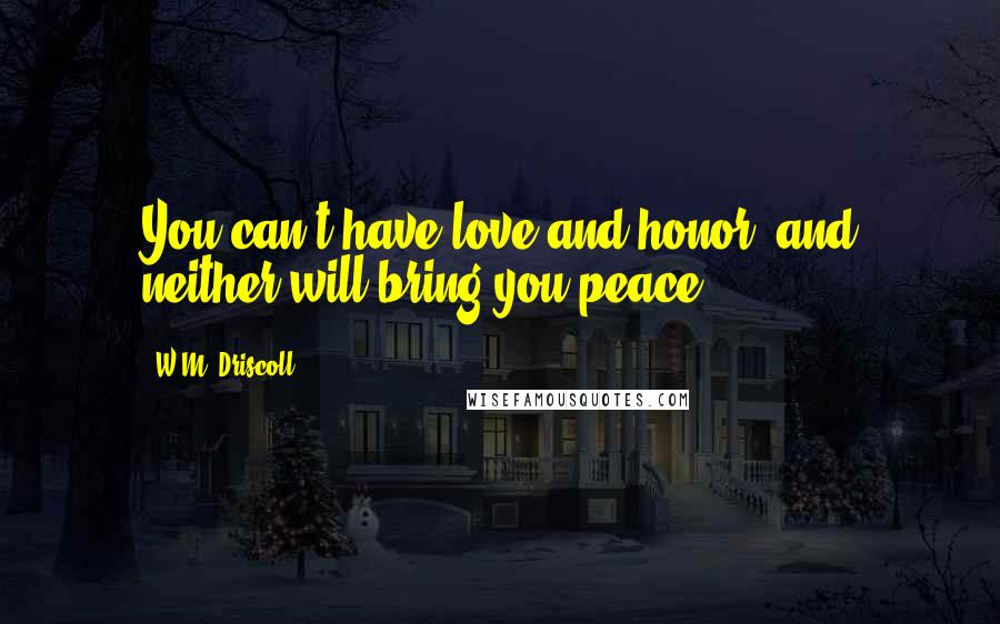W.M. Driscoll Quotes: You can't have love and honor, and neither will bring you peace.