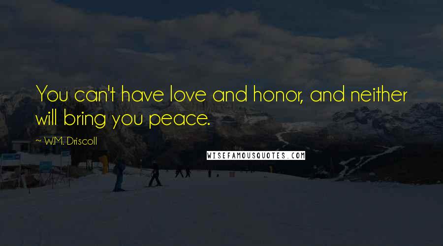 W.M. Driscoll Quotes: You can't have love and honor, and neither will bring you peace.