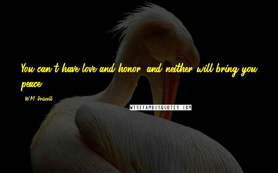 W.M. Driscoll Quotes: You can't have love and honor, and neither will bring you peace.