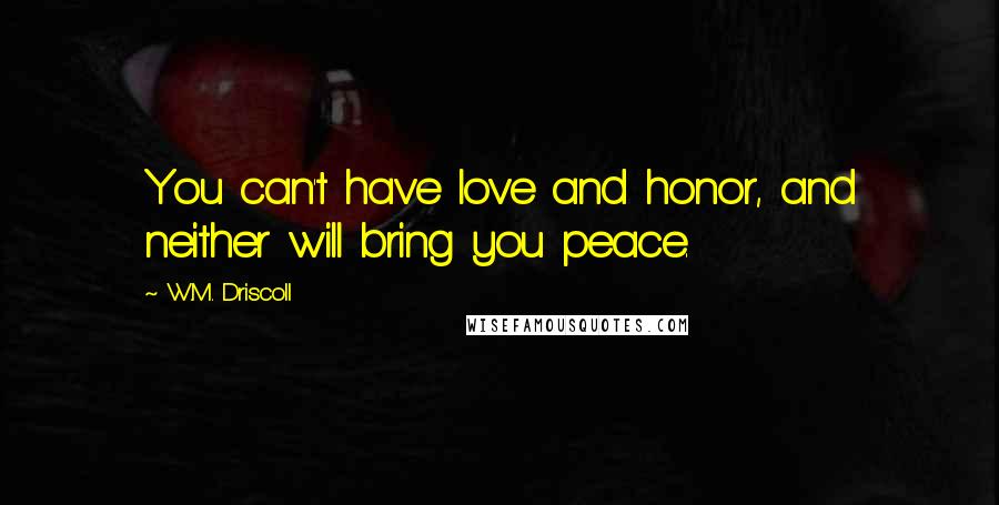 W.M. Driscoll Quotes: You can't have love and honor, and neither will bring you peace.