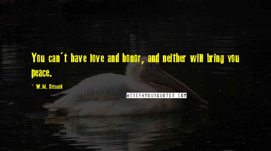 W.M. Driscoll Quotes: You can't have love and honor, and neither will bring you peace.