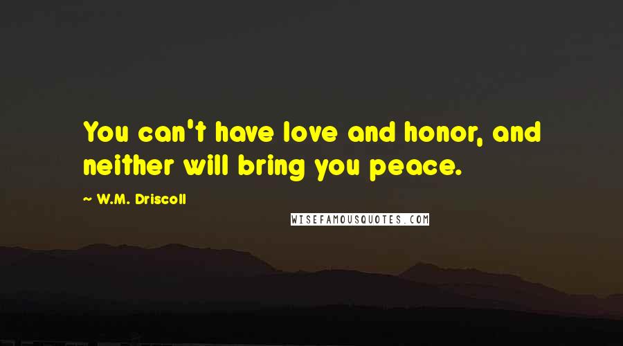 W.M. Driscoll Quotes: You can't have love and honor, and neither will bring you peace.
