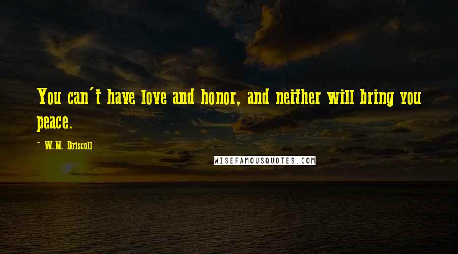 W.M. Driscoll Quotes: You can't have love and honor, and neither will bring you peace.