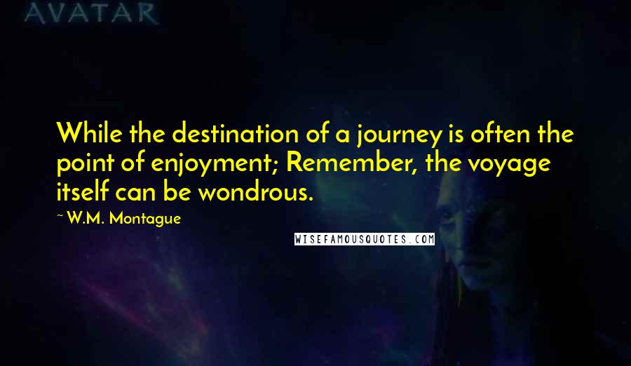 W.M. Montague Quotes: While the destination of a journey is often the point of enjoyment; Remember, the voyage itself can be wondrous.