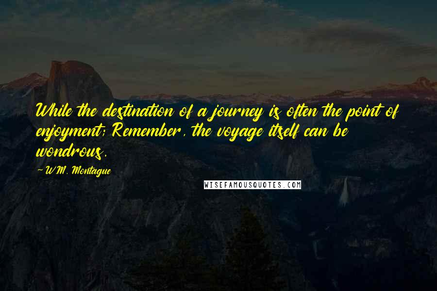 W.M. Montague Quotes: While the destination of a journey is often the point of enjoyment; Remember, the voyage itself can be wondrous.